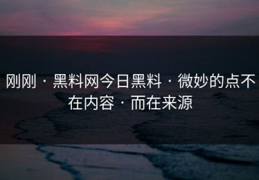 刚刚 · 黑料网今日黑料 · 微妙的点不在内容 · 而在来源