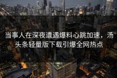 当事人在深夜遭遇爆料心跳加速，汤头条轻量版下载引爆全网热点