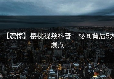 【震惊】樱桃视频科普：秘闻背后5大爆点