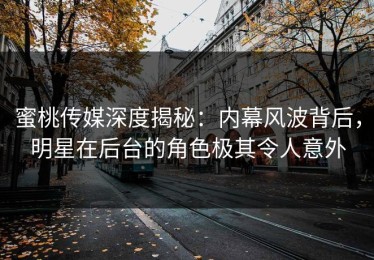 蜜桃传媒深度揭秘：内幕风波背后，明星在后台的角色极其令人意外