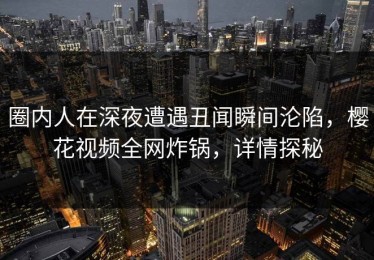 圈内人在深夜遭遇丑闻瞬间沦陷，樱花视频全网炸锅，详情探秘