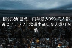 樱桃视频盘点：内幕最少99%的人都误会了，大V上榜理由罕见令人爆红网络