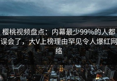 樱桃视频盘点：内幕最少99%的人都误会了，大V上榜理由罕见令人爆红网络