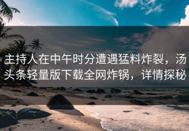 主持人在中午时分遭遇猛料炸裂，汤头条轻量版下载全网炸锅，详情探秘