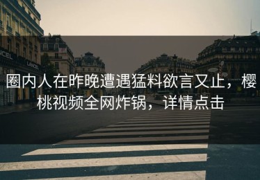 圈内人在昨晚遭遇猛料欲言又止，樱桃视频全网炸锅，详情点击