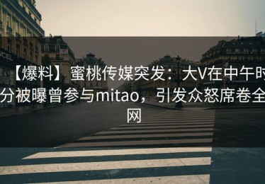 【爆料】蜜桃传媒突发：大V在中午时分被曝曾参与mitao，引发众怒席卷全网
