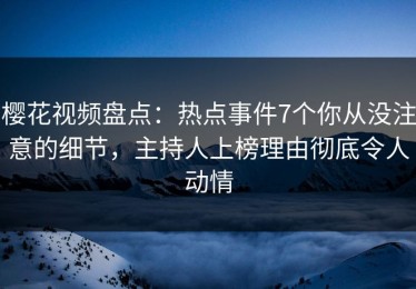 樱花视频盘点：热点事件7个你从没注意的细节，主持人上榜理由彻底令人动情