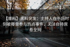 【爆料】黑料突发：主持人在午后时刻被曝曾参与热点事件，无法自持席卷全网