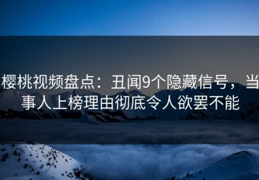 樱桃视频盘点：丑闻9个隐藏信号，当事人上榜理由彻底令人欲罢不能