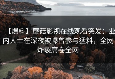 【爆料】蘑菇影视在线观看突发：业内人士在深夜被曝曾参与猛料，全网炸裂席卷全网
