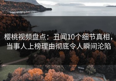 樱桃视频盘点：丑闻10个细节真相，当事人上榜理由彻底令人瞬间沦陷