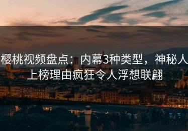 樱桃视频盘点：内幕3种类型，神秘人上榜理由疯狂令人浮想联翩