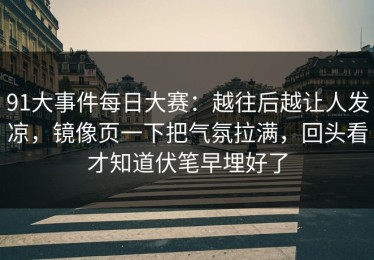 91大事件每日大赛：越往后越让人发凉，镜像页一下把气氛拉满，回头看才知道伏笔早埋好了