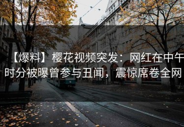 【爆料】樱花视频突发：网红在中午时分被曝曾参与丑闻，震惊席卷全网