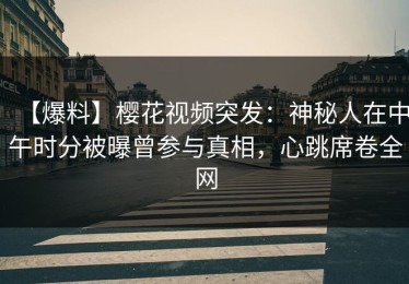 【爆料】樱花视频突发：神秘人在中午时分被曝曾参与真相，心跳席卷全网