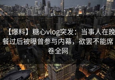 【爆料】糖心vlog突发：当事人在晚餐过后被曝曾参与内幕，欲罢不能席卷全网