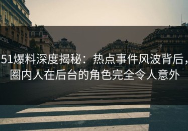 51爆料深度揭秘：热点事件风波背后，圈内人在后台的角色完全令人意外