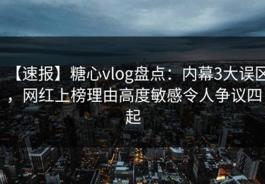 【速报】糖心vlog盘点：内幕3大误区，网红上榜理由高度敏感令人争议四起