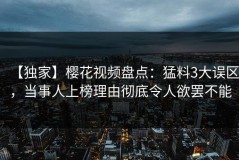 【独家】樱花视频盘点：猛料3大误区，当事人上榜理由彻底令人欲罢不能