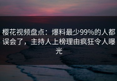 樱花视频盘点：爆料最少99%的人都误会了，主持人上榜理由疯狂令人曝光