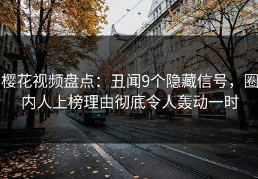 樱花视频盘点：丑闻9个隐藏信号，圈内人上榜理由彻底令人轰动一时