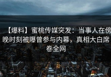 【爆料】蜜桃传媒突发：当事人在傍晚时刻被曝曾参与内幕，真相大白席卷全网