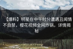 【爆料】明星在中午时分遭遇丑闻情不自禁，樱花视频全网炸锅，详情揭秘