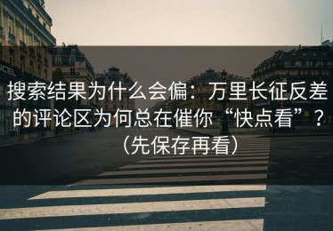 搜索结果为什么会偏：万里长征反差的评论区为何总在催你“快点看”？（先保存再看）