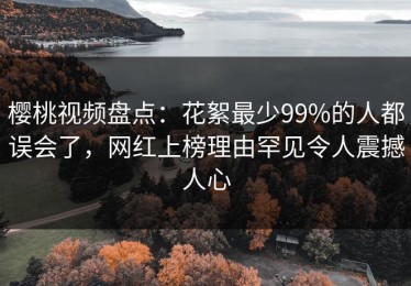 樱桃视频盘点：花絮最少99%的人都误会了，网红上榜理由罕见令人震撼人心