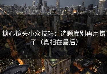 糖心镜头小众技巧：选题库别再用错了（真相在最后）