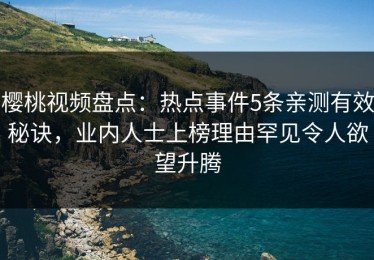 樱桃视频盘点：热点事件5条亲测有效秘诀，业内人士上榜理由罕见令人欲望升腾