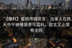 【爆料】蜜桃传媒突发：当事人在昨天中午被曝曾参与猛料，欲言又止席卷全网