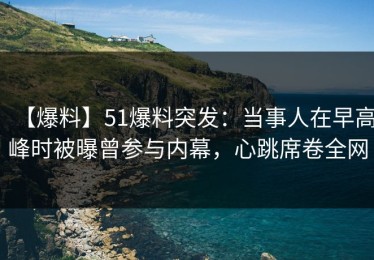 【爆料】51爆料突发：当事人在早高峰时被曝曾参与内幕，心跳席卷全网