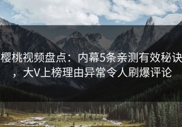 樱桃视频盘点：内幕5条亲测有效秘诀，大V上榜理由异常令人刷爆评论