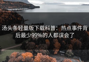 汤头条轻量版下载科普：热点事件背后最少99%的人都误会了