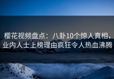 樱花视频盘点：八卦10个惊人真相，业内人士上榜理由疯狂令人热血沸腾