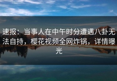 速报：当事人在中午时分遭遇八卦无法自持，樱花视频全网炸锅，详情曝光