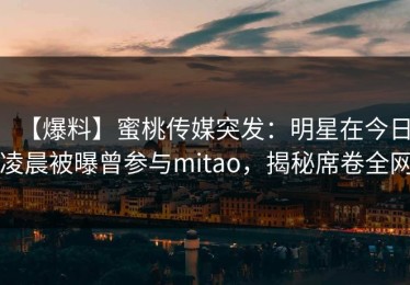 【爆料】蜜桃传媒突发：明星在今日凌晨被曝曾参与mitao，揭秘席卷全网