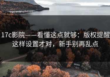 17c影院——看懂这点就够：版权提醒这样设置才对，新手别再乱点