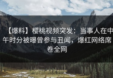 【爆料】樱桃视频突发：当事人在中午时分被曝曾参与丑闻，爆红网络席卷全网