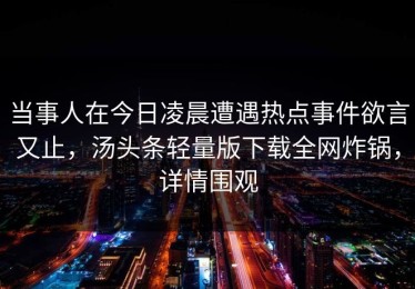 当事人在今日凌晨遭遇热点事件欲言又止，汤头条轻量版下载全网炸锅，详情围观