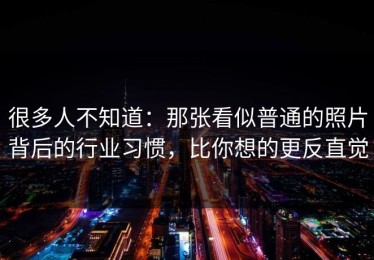 很多人不知道：那张看似普通的照片背后的行业习惯，比你想的更反直觉