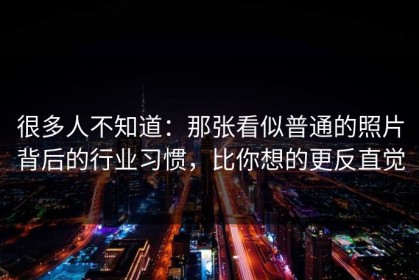 很多人不知道：那张看似普通的照片背后的行业习惯，比你想的更反直觉