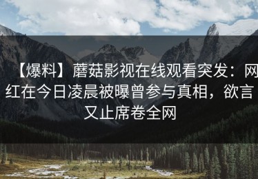 【爆料】蘑菇影视在线观看突发：网红在今日凌晨被曝曾参与真相，欲言又止席卷全网