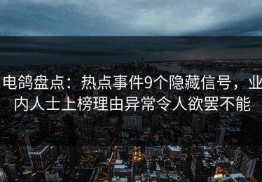 电鸽盘点：热点事件9个隐藏信号，业内人士上榜理由异常令人欲罢不能