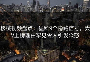 樱桃视频盘点：猛料9个隐藏信号，大V上榜理由罕见令人引发众怒