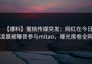 【爆料】蜜桃传媒突发：网红在今日凌晨被曝曾参与mitao，曝光席卷全网