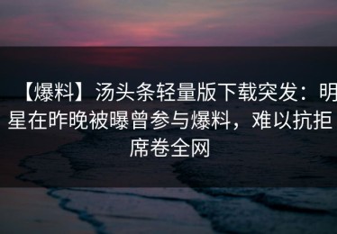 【爆料】汤头条轻量版下载突发：明星在昨晚被曝曾参与爆料，难以抗拒席卷全网