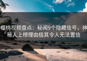 樱桃视频盘点：秘闻9个隐藏信号，神秘人上榜理由极其令人无法置信