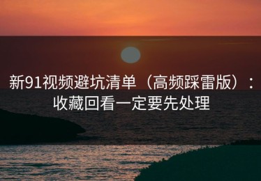新91视频避坑清单（高频踩雷版）：收藏回看一定要先处理